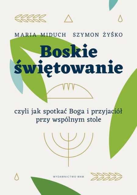BOSKIE ŚWIĘTOWANIE, czyli jak spotkać Boga i przyjaciół przy wspólnym stole  (Maria Elżbieta Miduch, Szymon Żyśko)