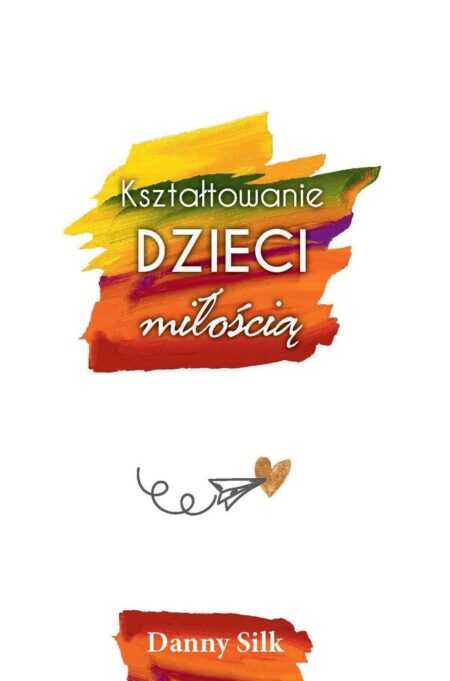 KSZTAŁTOWANIE DZIECI MIŁOŚCIĄ  (Danny Silk)