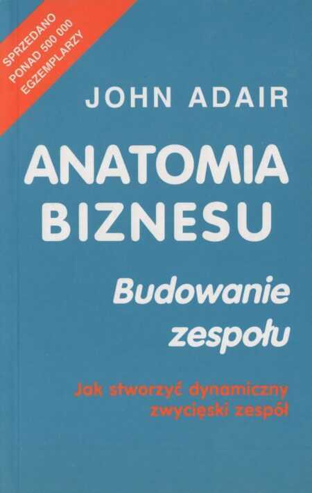 ANATOMIA BIZNESU. BUDOWANIE ZESPOŁU  (John Adair)