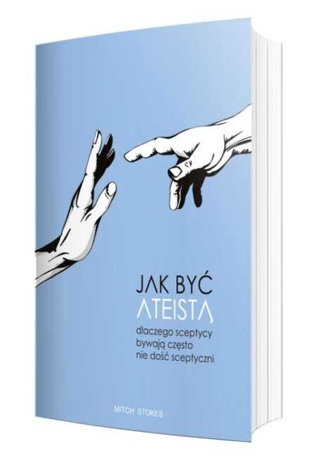 JAK BYĆ ATEISTĄ. DLACZEGO SCEPTYCY BYWAJĄ CZĘSTO NIE DOŚĆ SCEPTYCZNI  (Mitch Stokes)