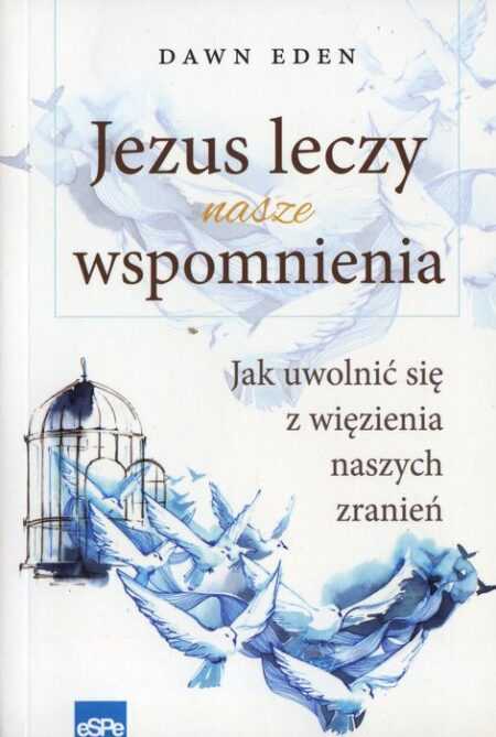 JEZUS LECZY NASZE WSPOMNIENIA. Jak uwolnić się z więzienia naszych zranień  (Dawn Eden)