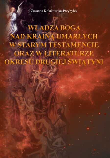 WŁADZA BOGA NAD KRAINĄ UMARŁYCH W STARYM TESTAMENCIE ORAZ W LITERATURZE OKRESU DRUGIEJ ŚWIĄTYNI  (Zuzanna Kołakowska – Przybyłek)