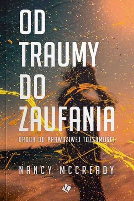 OD TRAUMY DO ZAUFANIA. Droga do prawdziwej tożsamości (Nancy McCready)