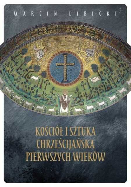KOŚCIÓŁ I SZTUKA CHRZEŚCIJAŃSKA PIERWSZYCH WIEKÓW  (Marcin Libicki)