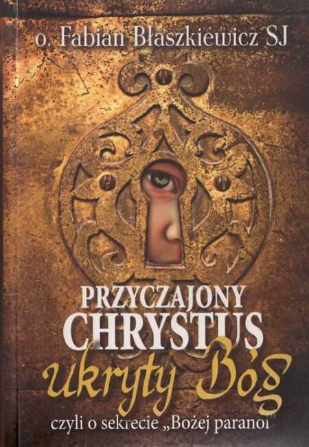 PRZYCZAJONY CHRYSTUS, UKRYTY BÓG czyli o sekrecie "Bożej paranoi"  (Fabian Błaszkiewicz)