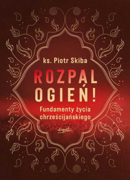 ROZPAL OGIEŃ! Fundamenty życia chrześcijańskiego (Piotr Skiba)