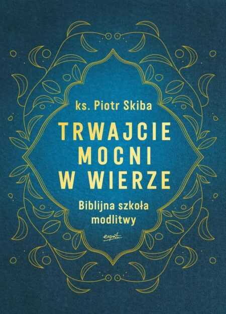TRWAJCIE MOCNI W WIERZE. Biblijna szkoła modlitwy (Piotr Skiba)